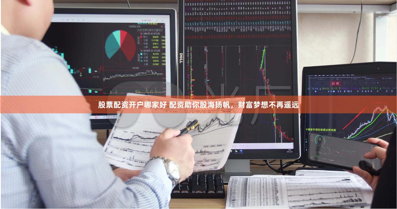 股票配资开户哪家好 配资助你股海扬帆，财富梦想不再遥远
