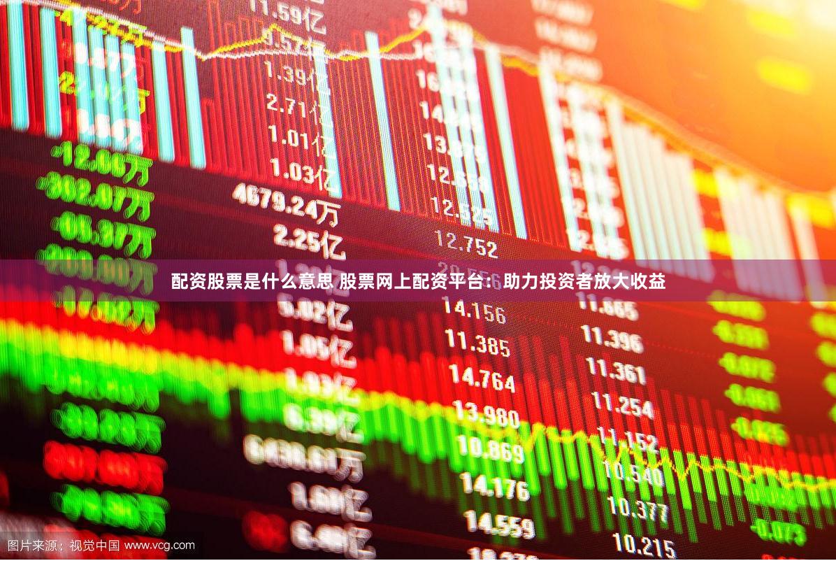 配资股票是什么意思 股票网上配资平台：助力投资者放大收益