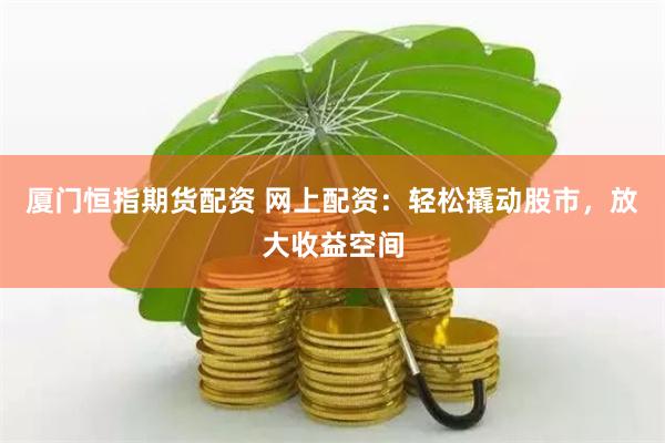 厦门恒指期货配资 网上配资：轻松撬动股市，放大收益空间