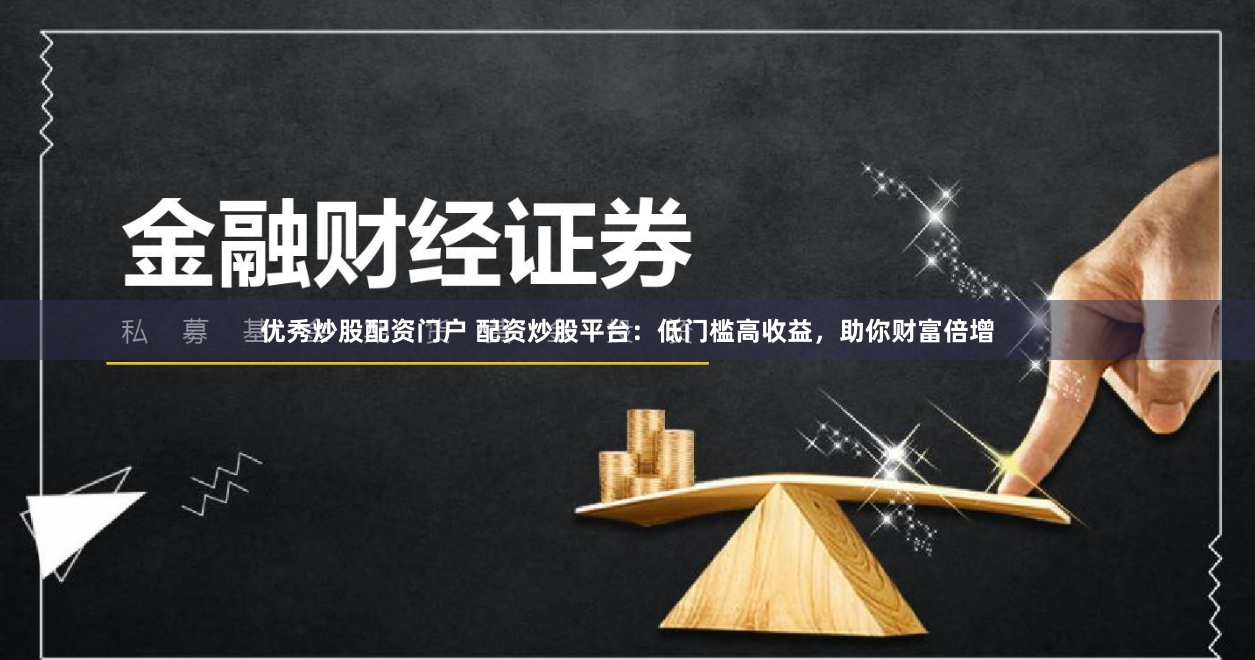 优秀炒股配资门户 配资炒股平台：低门槛高收益，助你财富倍增