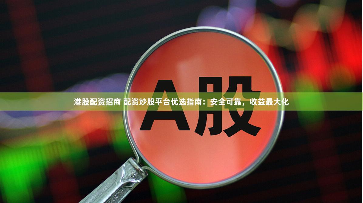 港股配资招商 配资炒股平台优选指南：安全可靠，收益最大化