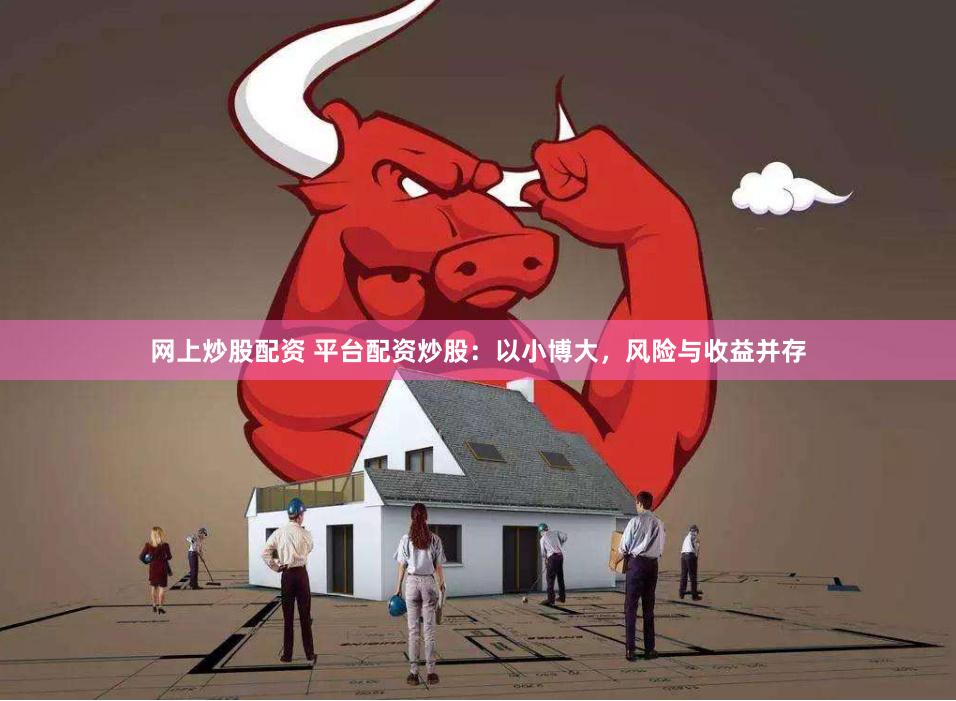 网上炒股配资 平台配资炒股：以小博大，风险与收益并存