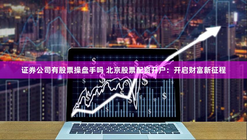证券公司有股票操盘手吗 北京股票配资开户：开启财富新征程