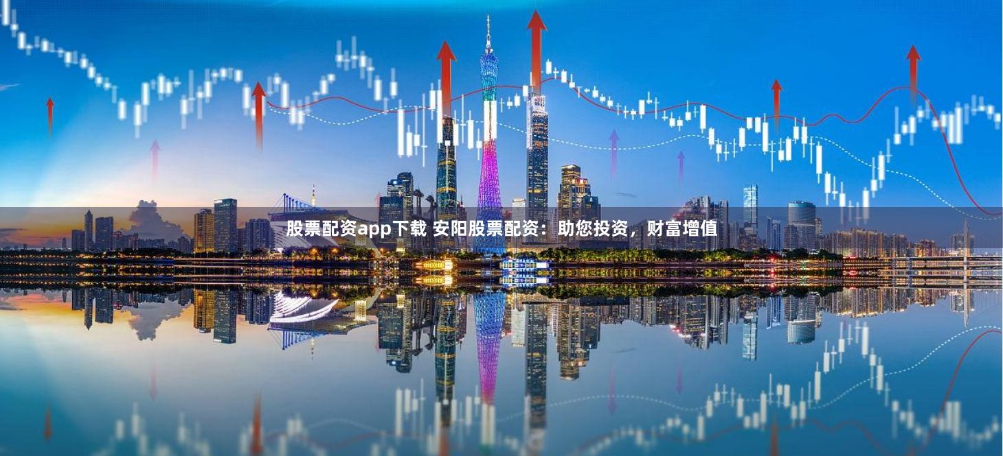 股票配资app下载 安阳股票配资：助您投资，财富增值