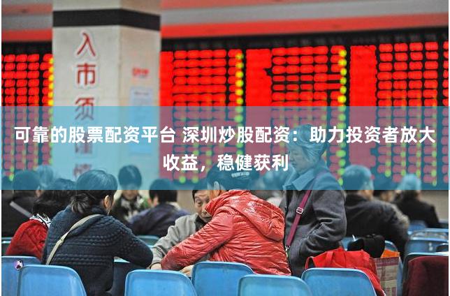 可靠的股票配资平台 深圳炒股配资：助力投资者放大收益，稳健获利