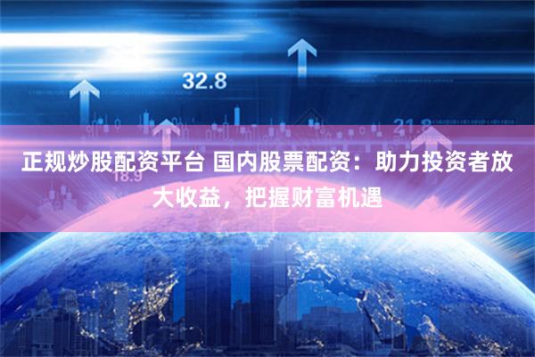 正规炒股配资平台 国内股票配资：助力投资者放大收益，把握财富机遇