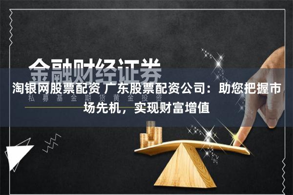 淘银网股票配资 广东股票配资公司：助您把握市场先机，实现财富增值