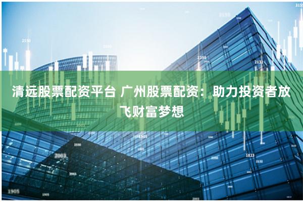 清远股票配资平台 广州股票配资：助力投资者放飞财富梦想