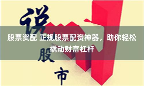 股票资配 正规股票配资神器，助你轻松撬动财富杠杆