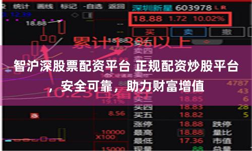 智沪深股票配资平台 正规配资炒股平台，安全可靠，助力财富增值