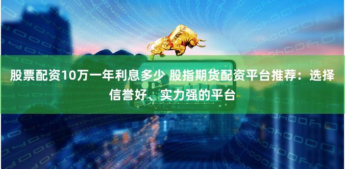 股票配资10万一年利息多少 股指期货配资平台推荐：选择信誉好、实力强的平台