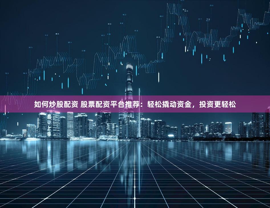 如何炒股配资 股票配资平台推荐：轻松撬动资金，投资更轻松