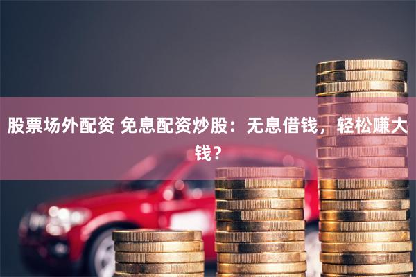 股票场外配资 免息配资炒股：无息借钱，轻松赚大钱？