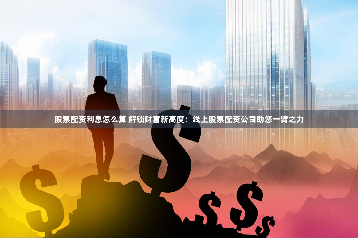 股票配资利息怎么算 解锁财富新高度：线上股票配资公司助您一臂之力