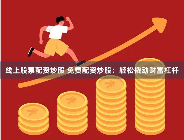 线上股票配资炒股 免费配资炒股：轻松撬动财富杠杆