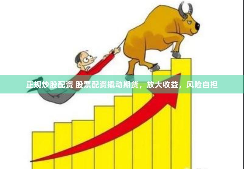 正规炒股配资 股票配资撬动期货，放大收益，风险自担