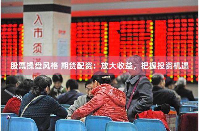 股票操盘风格 期货配资：放大收益，把握投资机遇