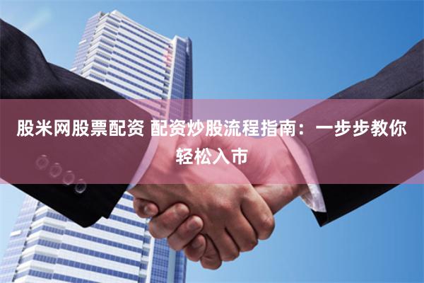 股米网股票配资 配资炒股流程指南：一步步教你轻松入市