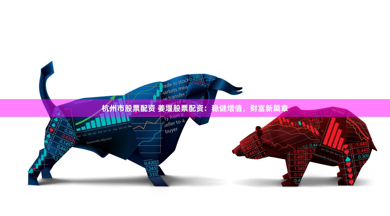 杭州市股票配资 姜堰股票配资：稳健增值，财富新篇章