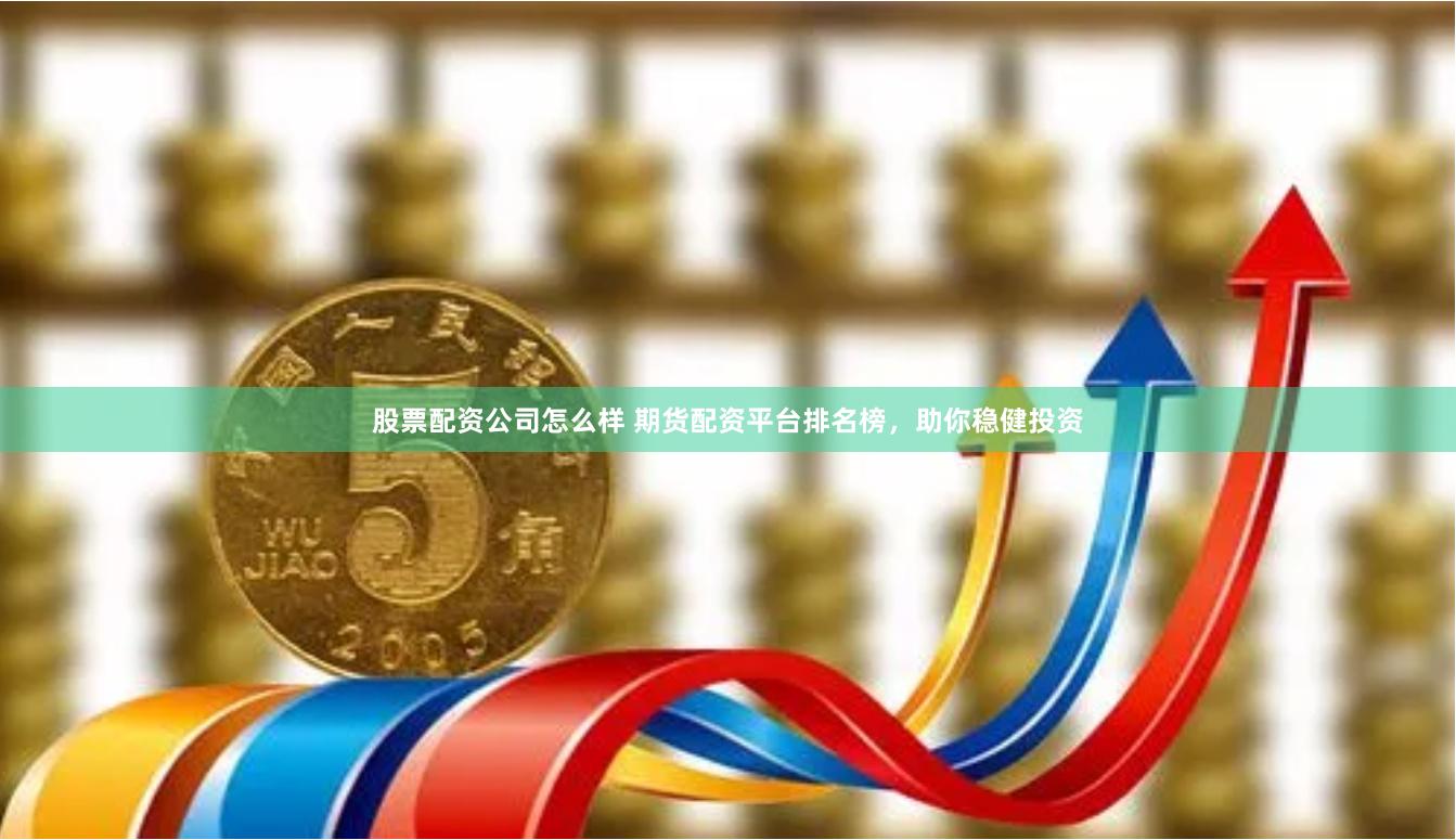 股票配资公司怎么样 期货配资平台排名榜，助你稳健投资