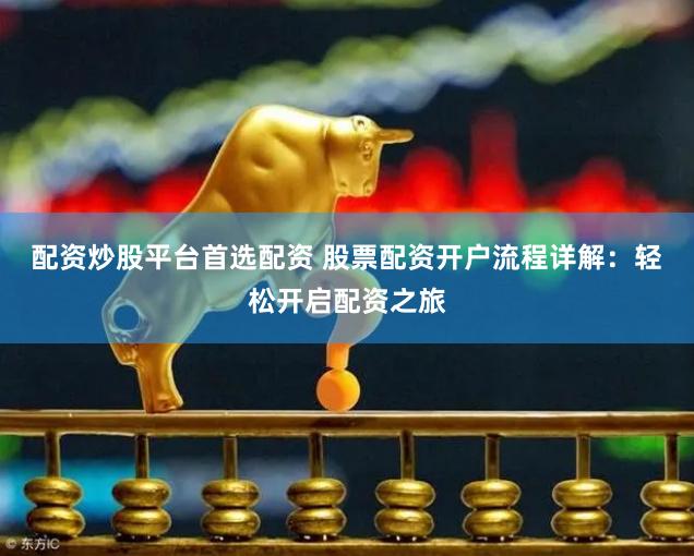 配资炒股平台首选配资 股票配资开户流程详解：轻松开启配资之旅