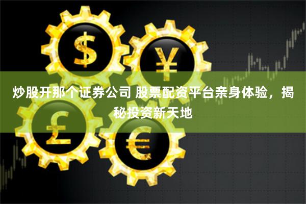 炒股开那个证券公司 股票配资平台亲身体验，揭秘投资新天地