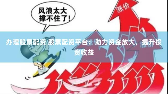 办理股票配资 股票配资平台：助力资金放大，提升投资收益
