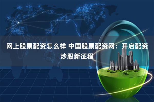 网上股票配资怎么样 中国股票配资网：开启配资炒股新征程