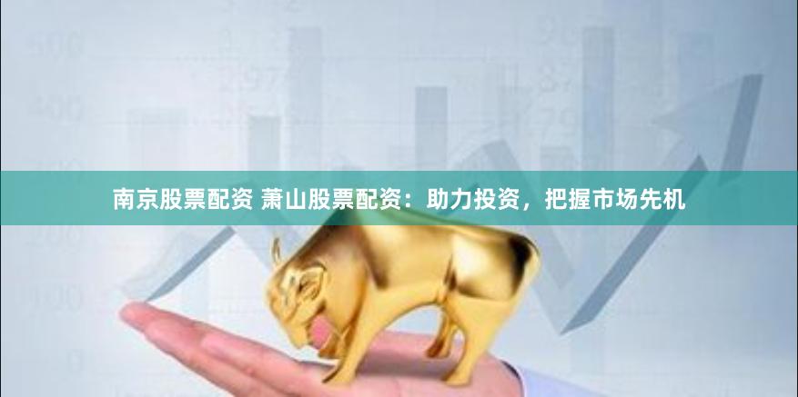 南京股票配资 萧山股票配资：助力投资，把握市场先机