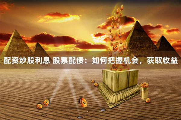 配资炒股利息 股票配债：如何把握机会，获取收益