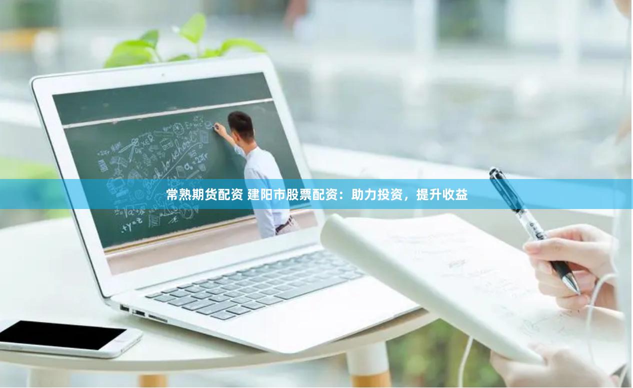 常熟期货配资 建阳市股票配资：助力投资，提升收益