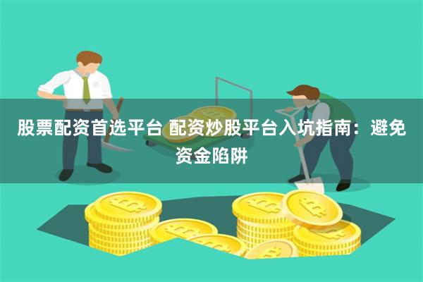 股票配资首选平台 配资炒股平台入坑指南：避免资金陷阱