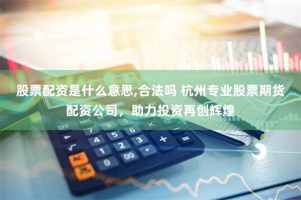 股票配资是什么意思,合法吗 杭州专业股票期货配资公司，助力投资再创辉煌