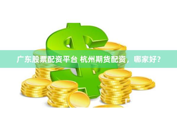 广东股票配资平台 杭州期货配资，哪家好？