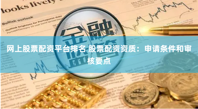 网上股票配资平台排名 股票配资资质：申请条件和审核要点