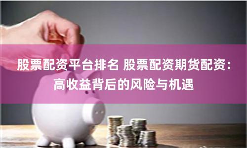 股票配资平台排名 股票配资期货配资：高收益背后的风险与机遇