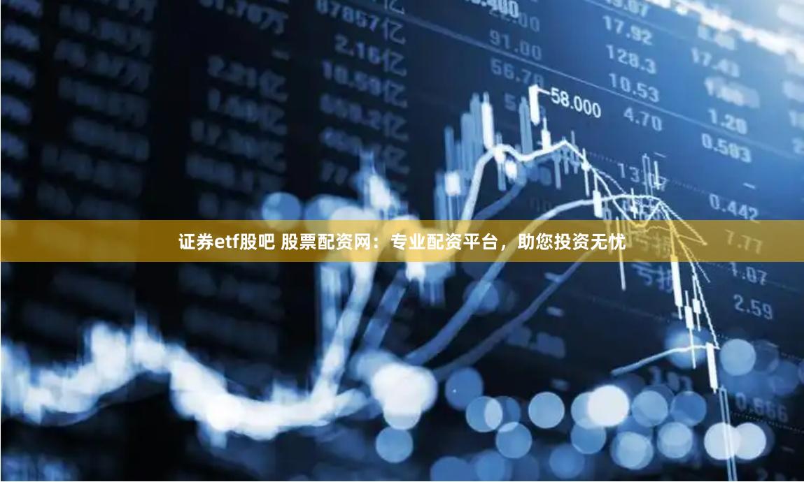 证券etf股吧 股票配资网：专业配资平台，助您投资无忧