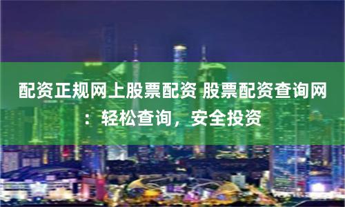 配资正规网上股票配资 股票配资查询网：轻松查询，安全投资