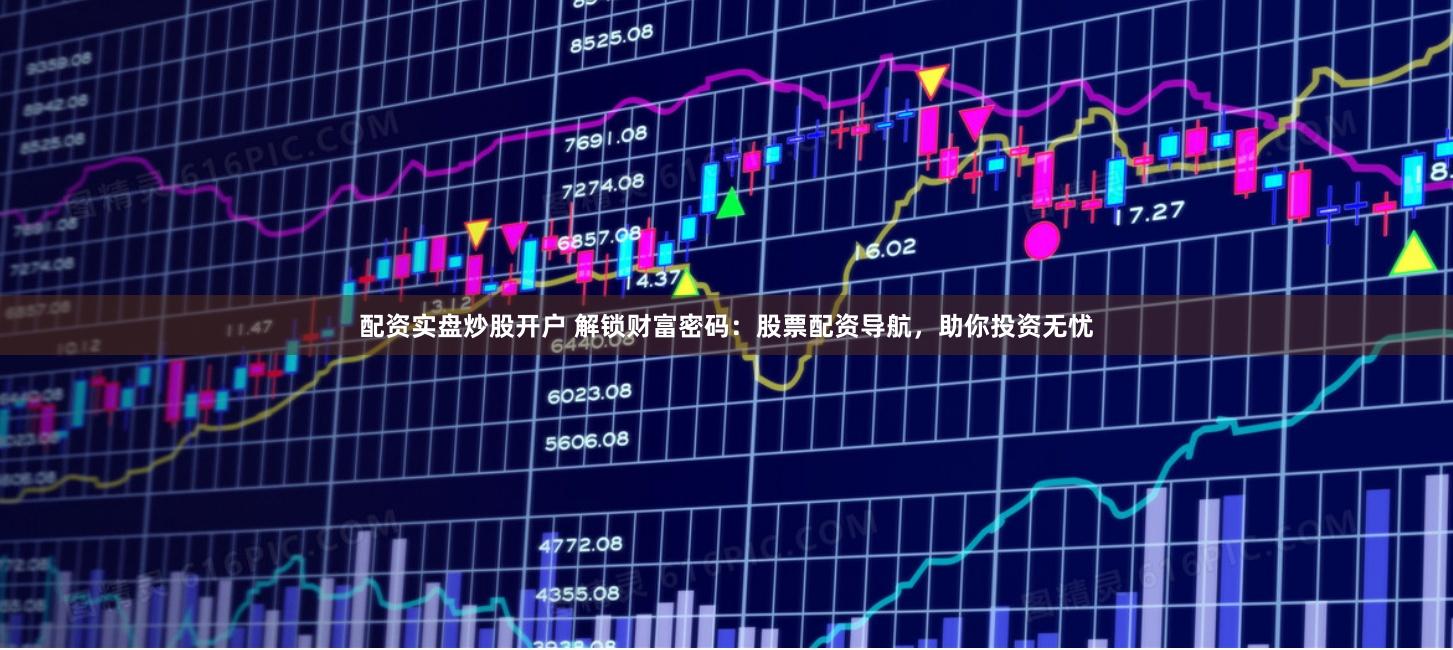 配资实盘炒股开户 解锁财富密码：股票配资导航，助你投资无忧