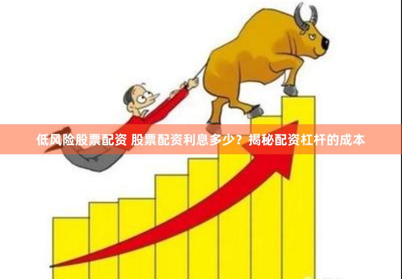 低风险股票配资 股票配资利息多少？揭秘配资杠杆的成本