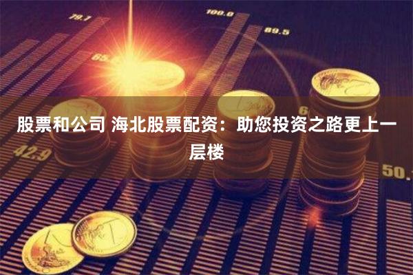 股票和公司 海北股票配资：助您投资之路更上一层楼
