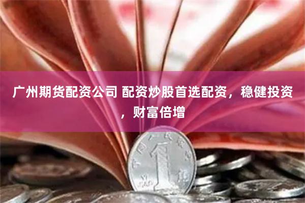 广州期货配资公司 配资炒股首选配资，稳健投资，财富倍增