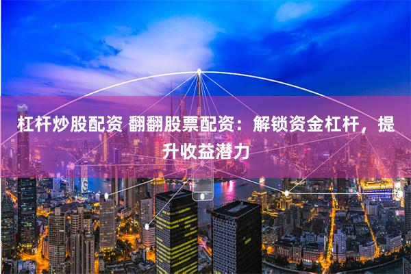 杠杆炒股配资 翻翻股票配资：解锁资金杠杆，提升收益潜力