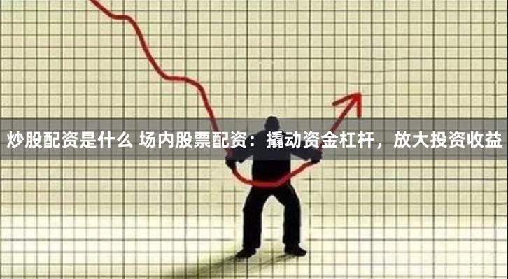 炒股配资是什么 场内股票配资：撬动资金杠杆，放大投资收益