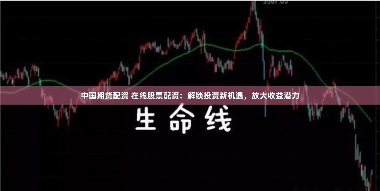 中国期货配资 在线股票配资：解锁投资新机遇，放大收益潜力