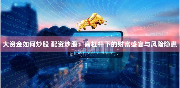 大资金如何炒股 配资炒股:高杠杆下的财富盛宴与风险隐患