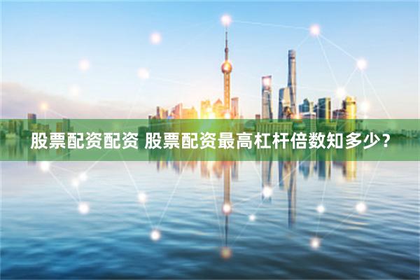 股票配资配资 股票配资最高杠杆倍数知多少?