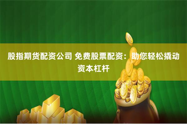 股指期货配资公司 免费股票配资:助您轻松撬动资本杠杆