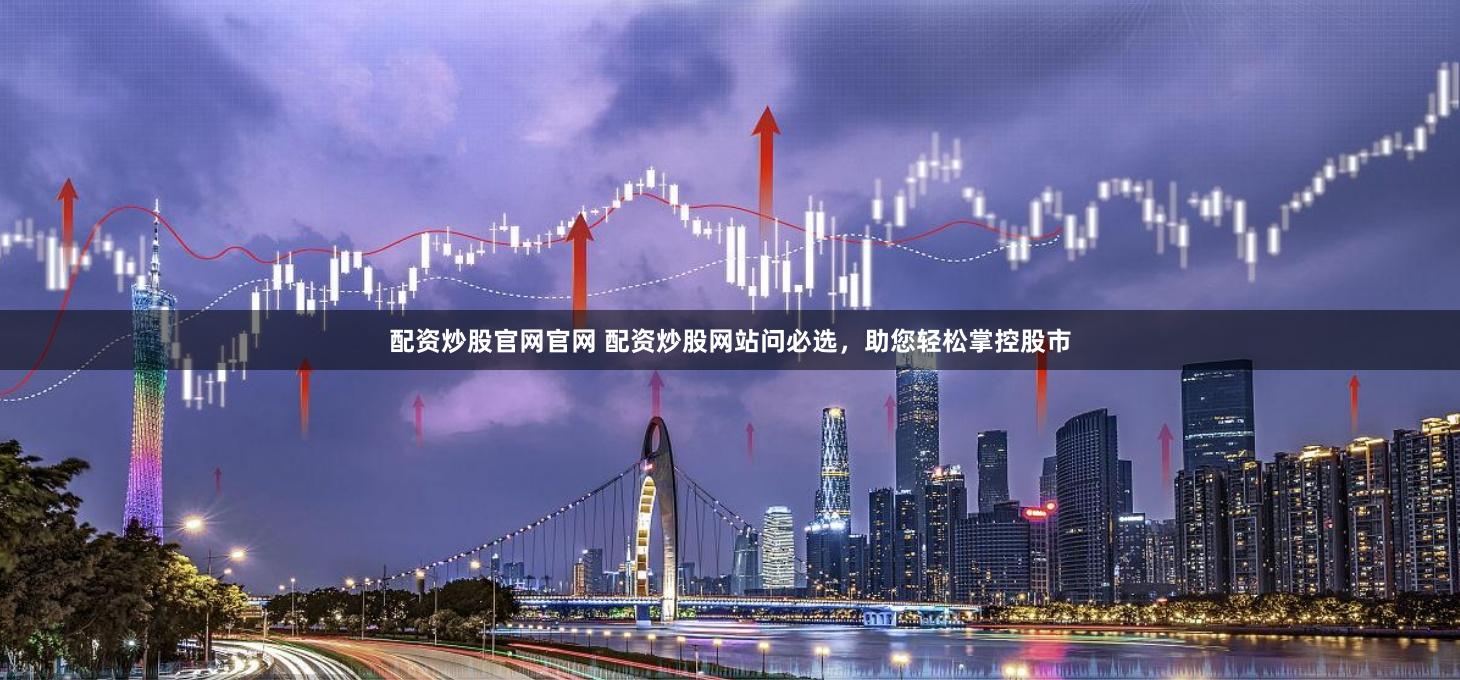 配资炒股官网官网 配资炒股网站问必选,助您轻松掌控股市