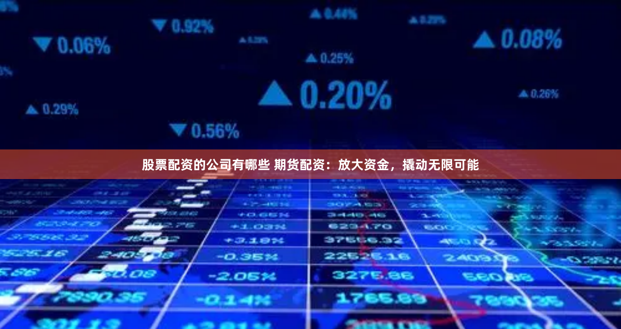 股票配资的公司有哪些 期货配资：放大资金，撬动无限可能